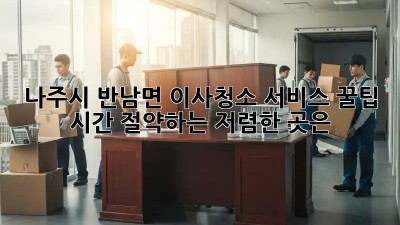 나주시 반남면 이사청소 서비스 꿀팁! 시간 절약하는 저렴한 곳은? 🤩