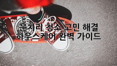 운치리 청소 고민 해결!✨ 하우스케어 완벽 가이드🏠